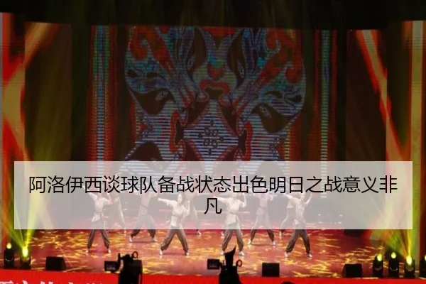 阿洛伊西谈球队备战状态出色明日之战意义非凡
